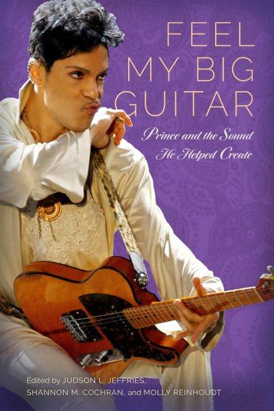 Feel My Big Guitar : Prince and the Sound He Helped Create / edited by Judson L. Jeffries, Shannon M. Cochran, and Molly Reinhoudt.