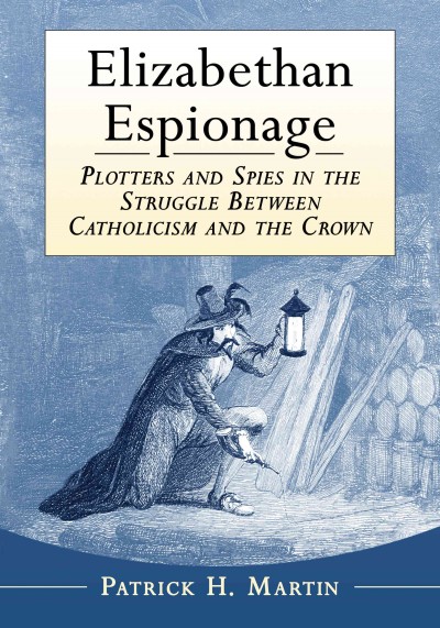 Elizabethan espionage : plotters and spies in the struggle between Catholicism and the crown / Patrick H. Martin.