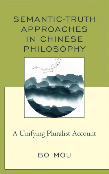 Semantic-truth approaches in Chinese philosophy : a unifying pluralist account / Bo Mou.