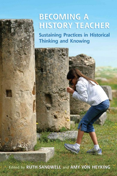 Becoming a history teacher : sustaining practices in historical thinking and knowing / edited by Ruth Sandwell and Amy von Heyking.