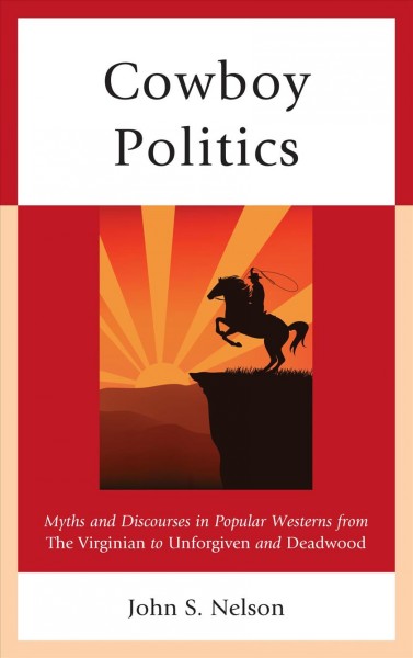 Cowboy politics : myths and discourses in popular westerns from the Virginian to Unforgiven and Deadwood / John S. Nelson.
