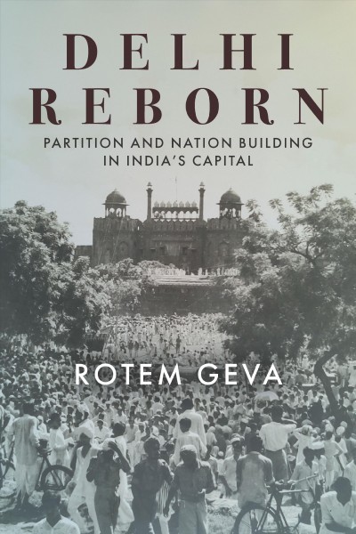 Delhi reborn : partition and nation building in India's capital / Rotem Geva.