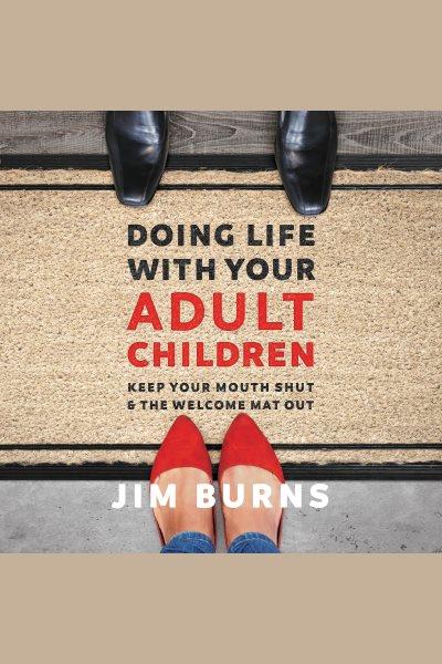 Doing life with your adult children : keep your mouth shut & the welcome mat out [electronic resource] / Jim Burns.