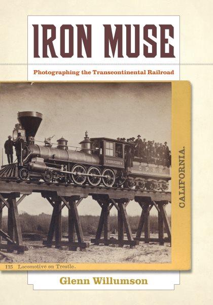 Iron muse : photographing the Transcontinental Railroad / Glenn Willumson.