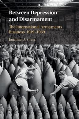 Between depression and disarmament : the international armaments business, 1919-1939 / Jonathan A. Grant.
