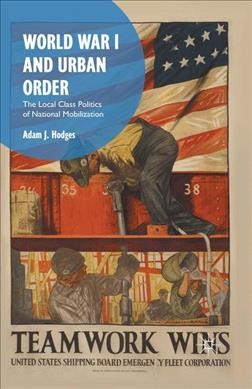 World War I and urban order : the local class politics of national mobilization / Adam J. Hodges.
