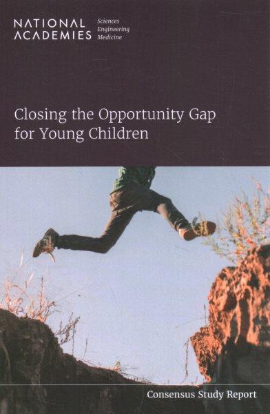 Closing the opportunity gap for young children / LaRue Allen and Rebekah Hutton, editors ; National Academies, Sciences, Engineering, Medicine ; Committee on Exploring the Opportunity Gap for Young Children from Birth to Age Eight ; Board on Children, Youth, and Families ; Division of Behavioral and Social Sciences and Education.