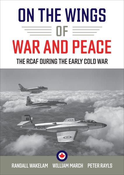 On the wings of war and peace : the RCAF during the early Cold War / edited by Randall Wakelam, William March, and Peter Rayls.