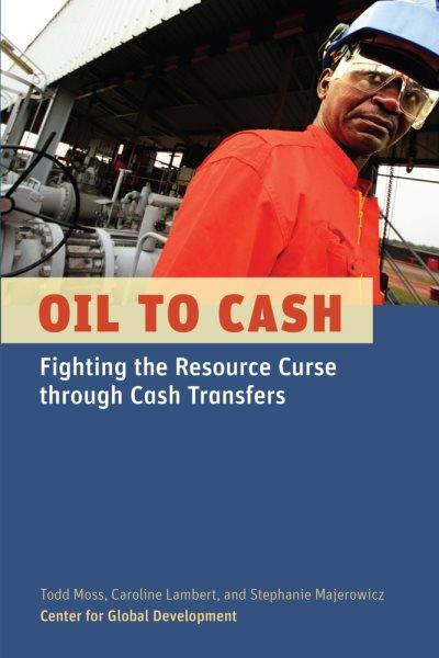 Oil to cash : fighting the resource curse through cash transfers / Todd Moss, Caroline Lambert, Stephanie Majerowicz.