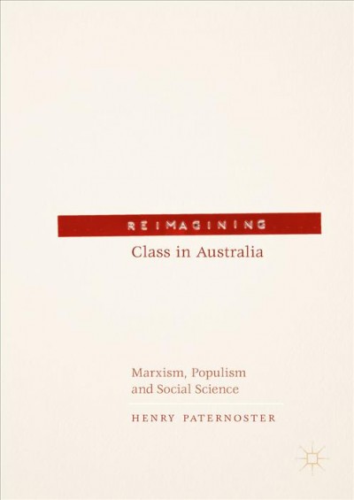 Reimagining class in Australia : Marxism, Populism and social science / Henry Paternoster.