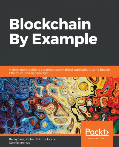 Blockchain by example : a developer's guide to creating decentralized applications using bitcoin, Ethereum, and Hyperledger / Bellaj Badr, Richard Horrocks, Xun (Brian) Wu.