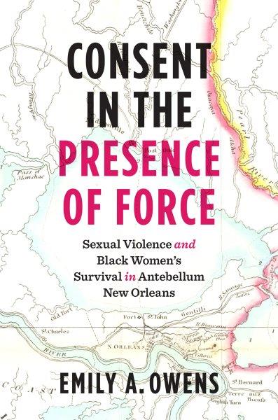 Consent in the presence of force : sexual violence and Black women's survival in antebellum New Orleans / Emily A. Owens.