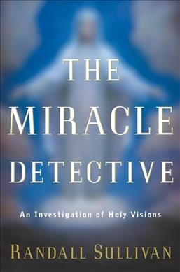 The miracle detective : an investigation of holy visions / Randall Sullivan.