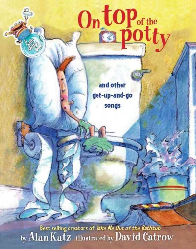 On top of the potty and other get-up-and-go songs /Alan Katz ; [illustrated by] David Catrow.